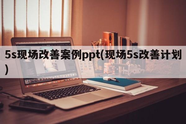 5s现场改善案例ppt(现场5s改善计划)