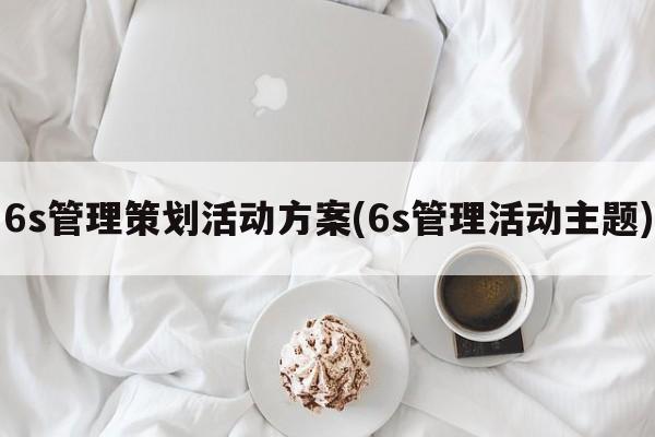 6s管理策划活动方案(6s管理活动主题)