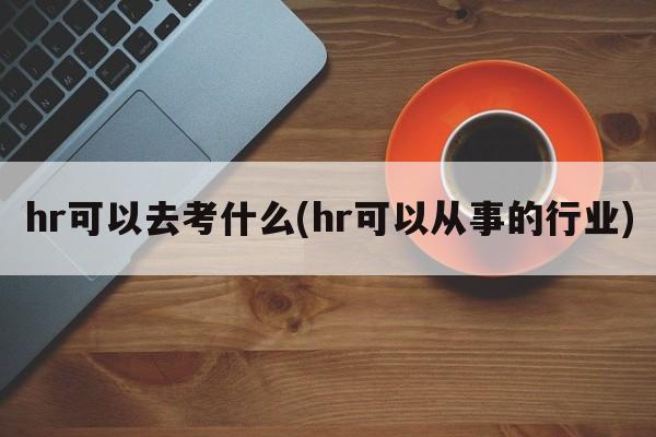 hr可以去考什么(hr可以从事的行业)