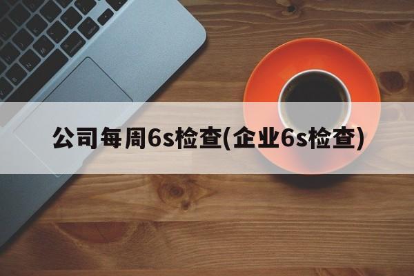 公司每周6s检查(企业6s检查)