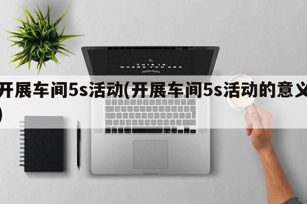 开展车间5s活动(开展车间5s活动的意义)