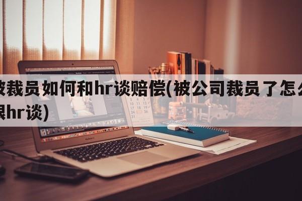 被裁员如何和hr谈赔偿(被公司裁员了怎么跟hr谈)